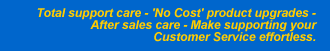 Total support care ; No Cost product upgrades ; After sales care; make supporting your Customer Service effortless